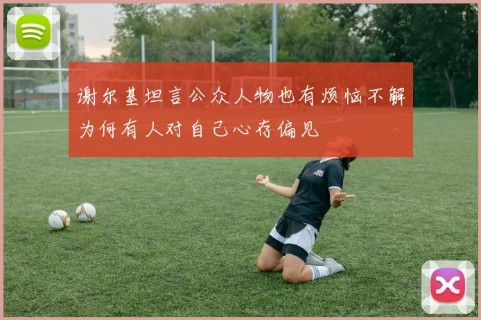 谢尔基坦言公众人物也有烦恼不解为何有人对自己心存偏见