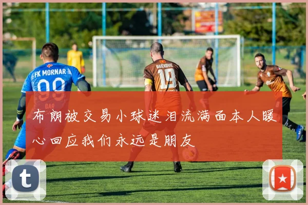 布朗被交易小球迷泪流满面本人暖心回应我们永远是朋友
